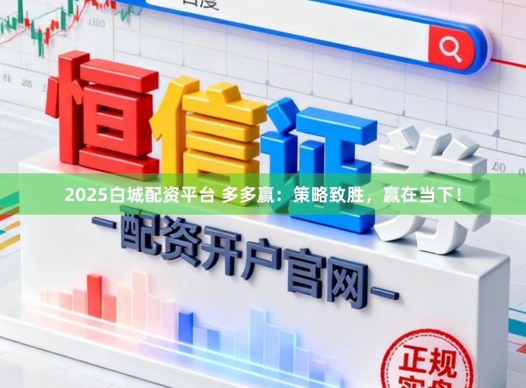 2025白城配资平台 多多赢：策略致胜，赢在当下！