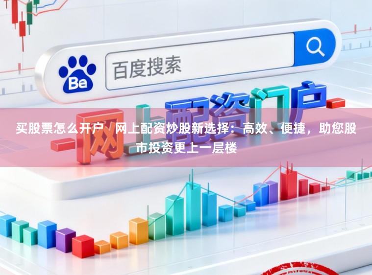 买股票怎么开户   网上配资炒股新选择：高效、便捷，助您股市投资更上一层楼