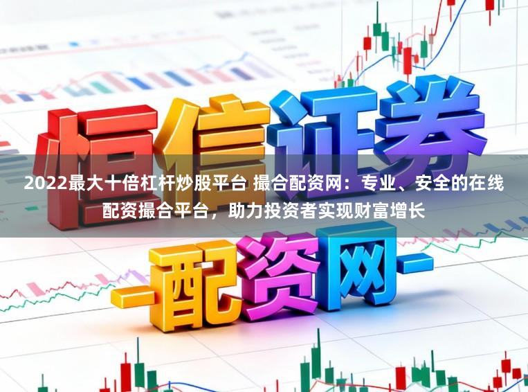 2022最大十倍杠杆炒股平台 撮合配资网：专业、安全的在线配资撮合平台，助力投资者实现财富增长