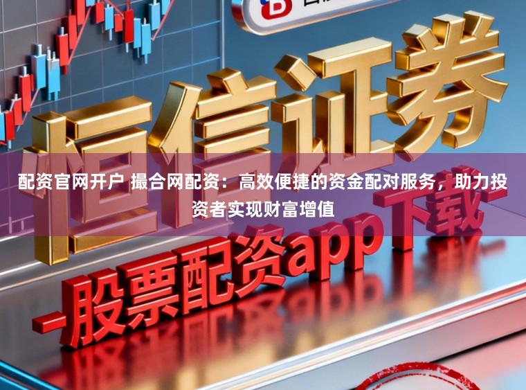 配资官网开户 撮合网配资：高效便捷的资金配对服务，助力投资者实现财富增值