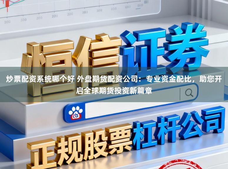 炒票配资系统哪个好 外盘期货配资公司：专业资金配比，助您开启全球期货投资新篇章