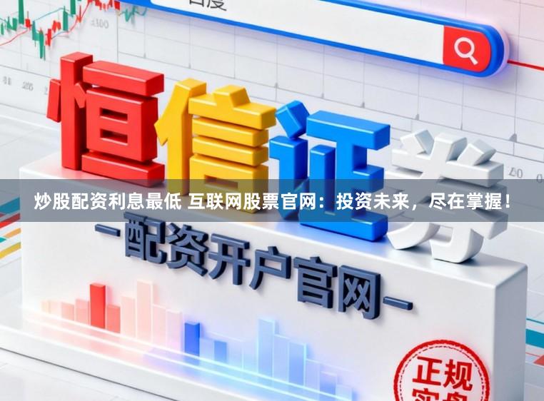 炒股配资利息最低 互联网股票官网：投资未来，尽在掌握！