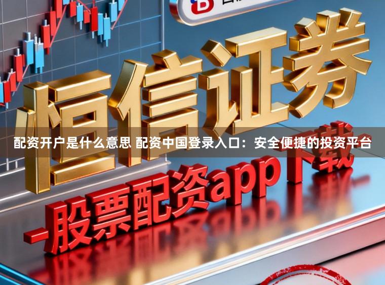 配资开户是什么意思 配资中国登录入口：安全便捷的投资平台