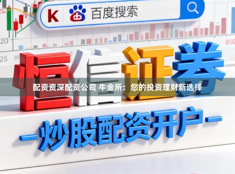 配资资深配资公司 牛金所：您的投资理财新选择