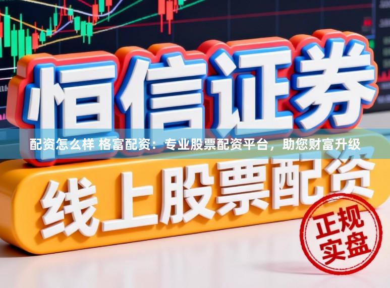配资怎么样 格富配资：专业股票配资平台，助您财富升级