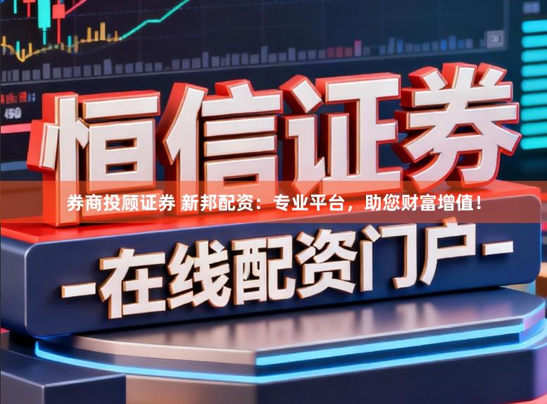 券商投顾证券 新邦配资：专业平台，助您财富增值！