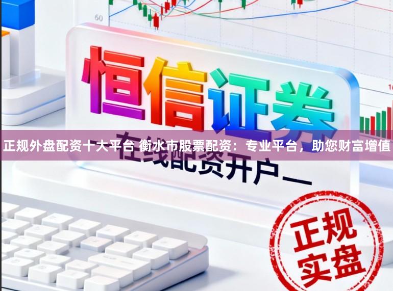 正规外盘配资十大平台 衡水市股票配资：专业平台，助您财富增值