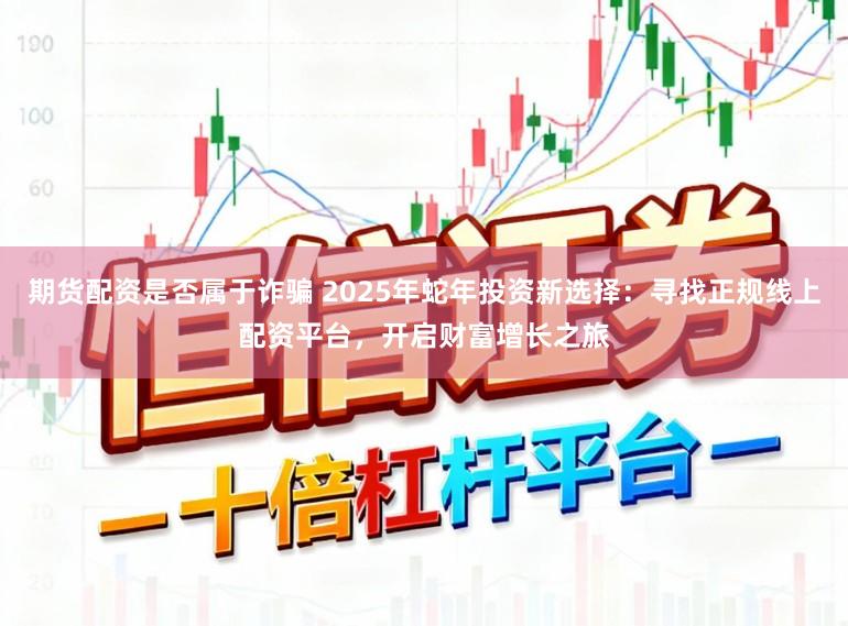 期货配资是否属于诈骗 2025年蛇年投资新选择：寻找正规线上配资平台，开启财富增长之旅