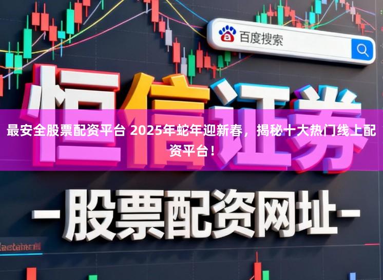 最安全股票配资平台 2025年蛇年迎新春，揭秘十大热门线上配资平台！
