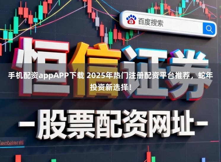 手机配资appAPP下载 2025年热门注册配资平台推荐，蛇年投资新选择！
