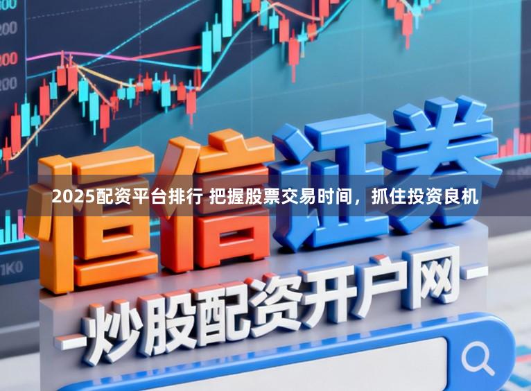 2025配资平台排行 把握股票交易时间，抓住投资良机