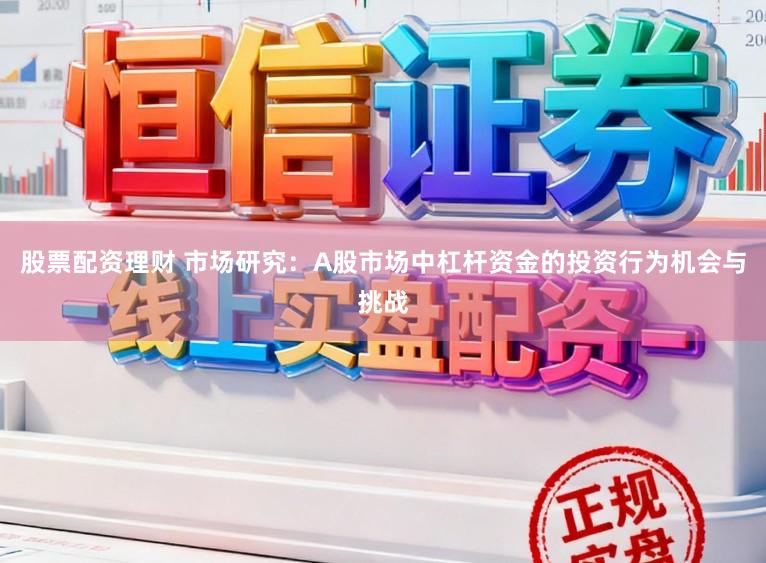 股票配资理财 市场研究：A股市场中杠杆资金的投资行为机会与挑战