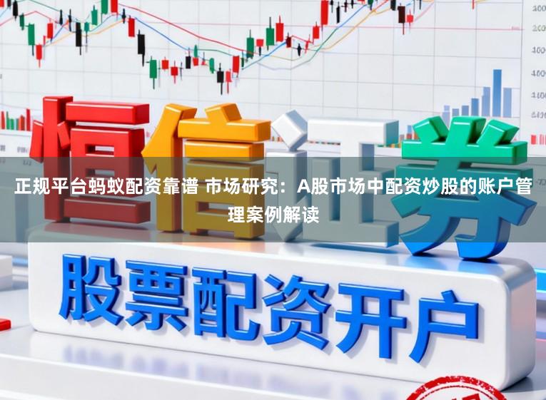 正规平台蚂蚁配资靠谱 市场研究：A股市场中配资炒股的账户管理案例解读
