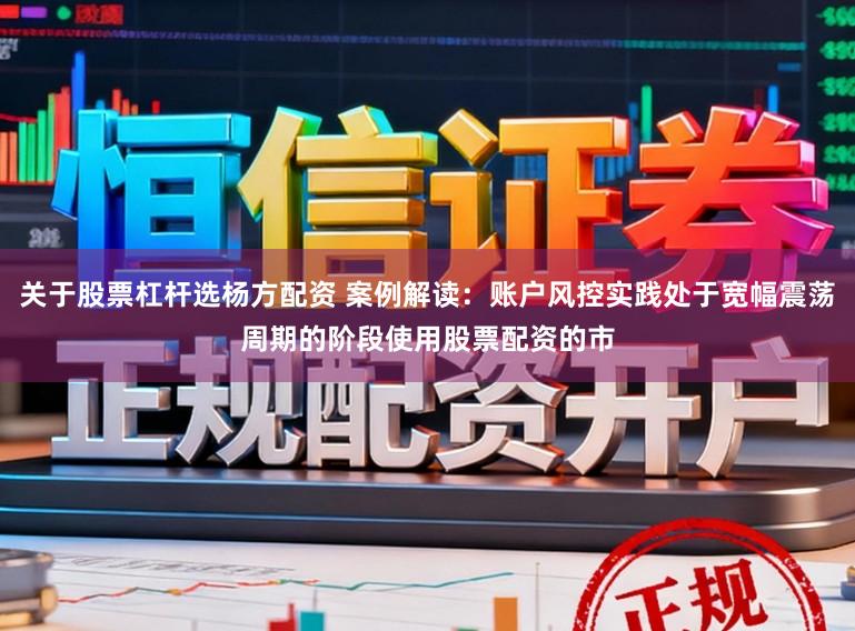 关于股票杠杆选杨方配资 案例解读：账户风控实践处于宽幅震荡周期的阶段使用股票配资的市