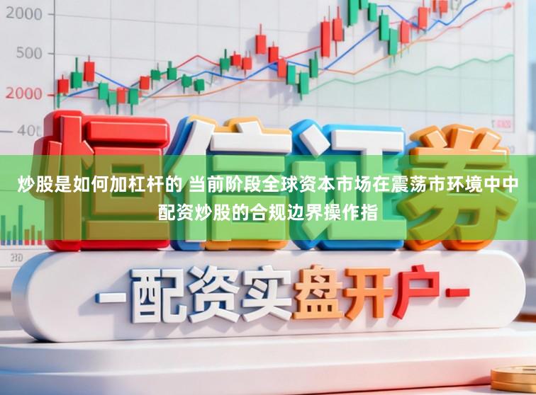 炒股是如何加杠杆的 当前阶段全球资本市场在震荡市环境中中配资炒股的合规边界操作指