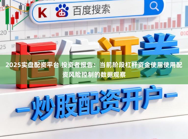 2025实盘配资平台 投资者报告：当前阶段杠杆资金使用使用配资风险控制的数据观察