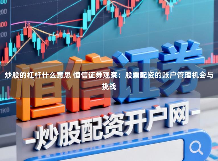 炒股的杠杆什么意思 恒信证券观察：股票配资的账户管理机会与挑战