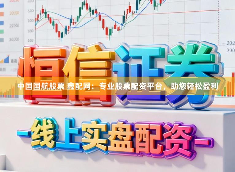 中国国航股票 鑫配网：专业股票配资平台，助您轻松盈利