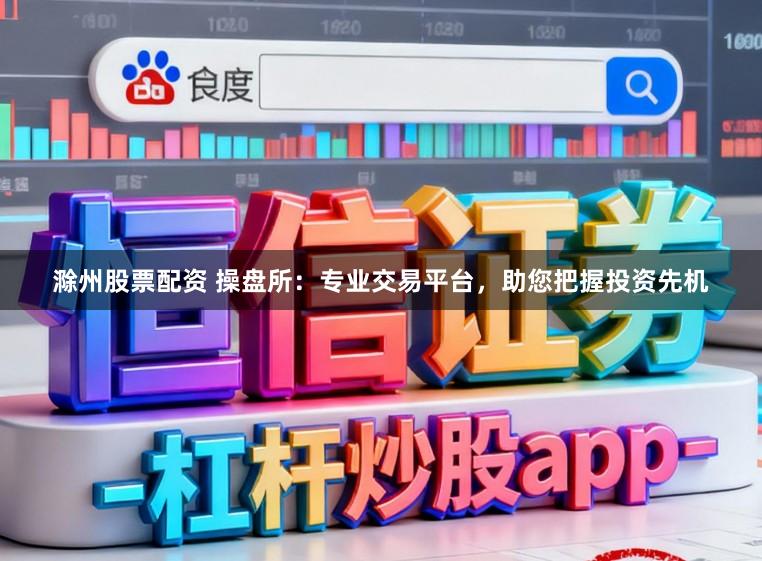 滁州股票配资 操盘所：专业交易平台，助您把握投资先机