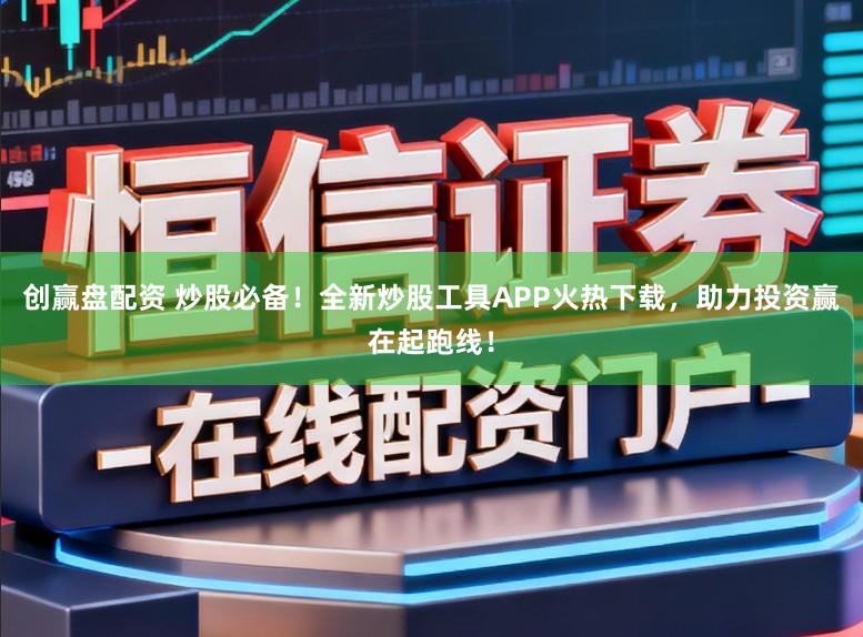 创赢盘配资 炒股必备！全新炒股工具APP火热下载，助力投资赢在起跑线！