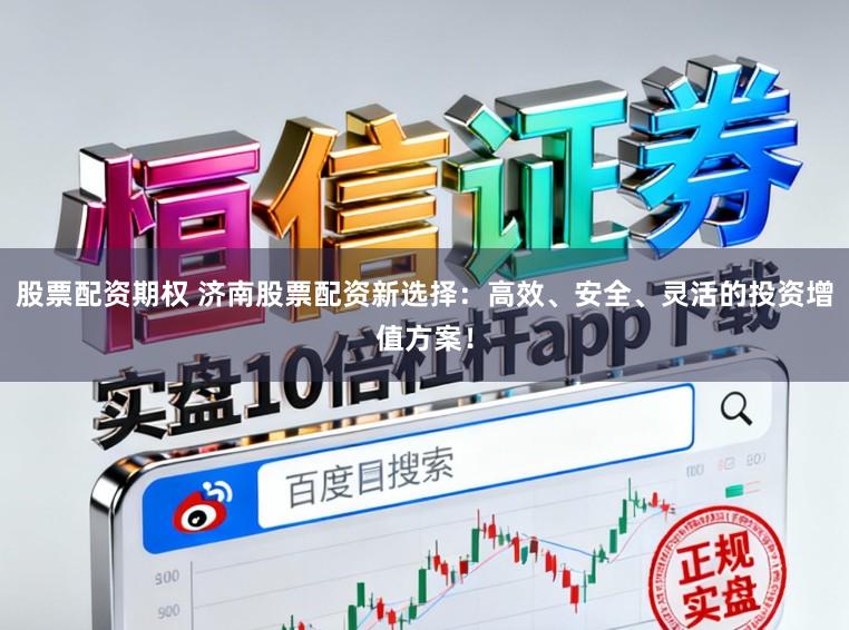 股票配资期权 济南股票配资新选择：高效、安全、灵活的投资增值方案！