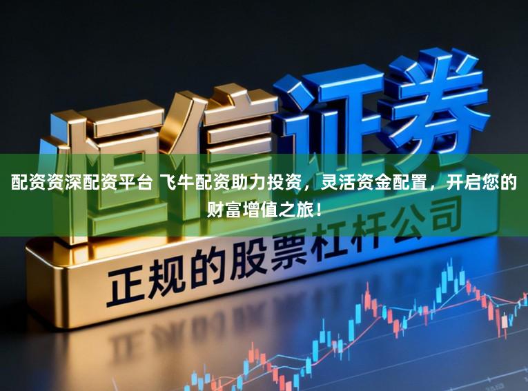 配资资深配资平台 飞牛配资助力投资，灵活资金配置，开启您的财富增值之旅！