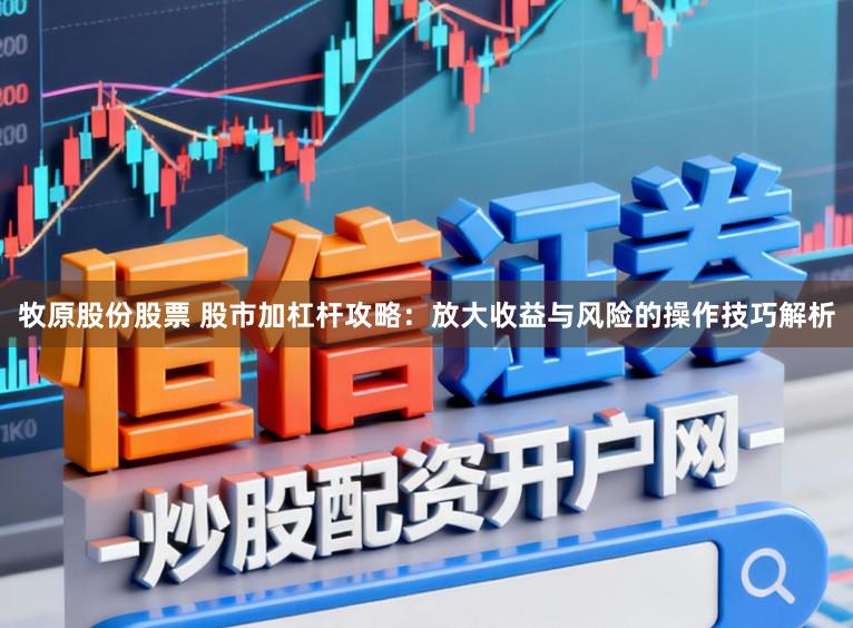 牧原股份股票 股市加杠杆攻略：放大收益与风险的操作技巧解析
