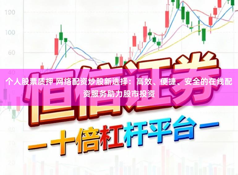 个人股票质押 网络配资炒股新选择：高效、便捷、安全的在线配资服务助力股市投资