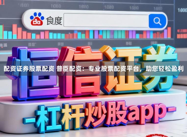 配资证券股票配资 普臣配资：专业股票配资平台，助您轻松盈利