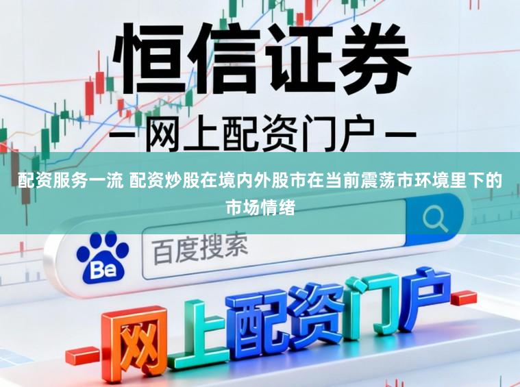 配资服务一流 配资炒股在境内外股市在当前震荡市环境里下的市场情绪