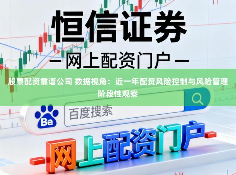 股票配资靠谱公司 数据视角：近一年配资风险控制与风险管理阶段性观察