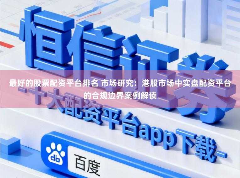 最好的股票配资平台排名 市场研究：港股市场中实盘配资平台的合规边界案例解读