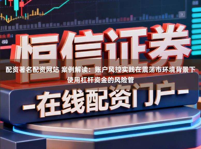 配资著名配资网站 案例解读：账户风控实践在震荡市环境背景下使用杠杆资金的风险管