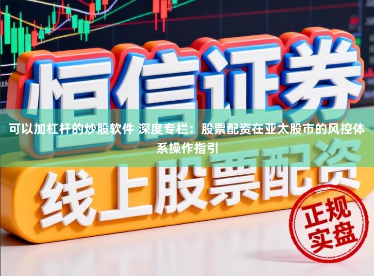 可以加杠杆的炒股软件 深度专栏：股票配资在亚太股市的风控体系操作指引