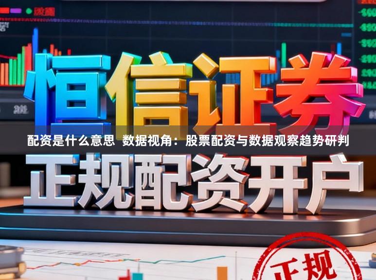 配资是什么意思  数据视角：股票配资与数据观察趋势研判