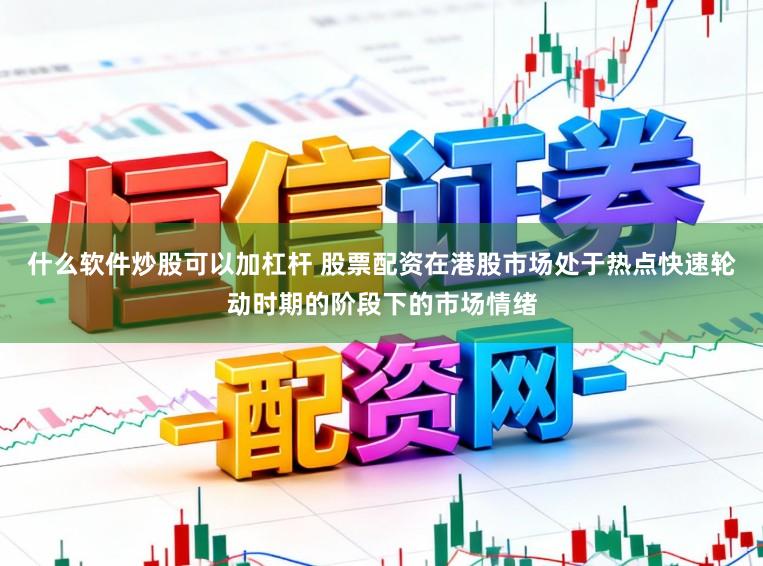 什么软件炒股可以加杠杆 股票配资在港股市场处于热点快速轮动时期的阶段下的市场情绪