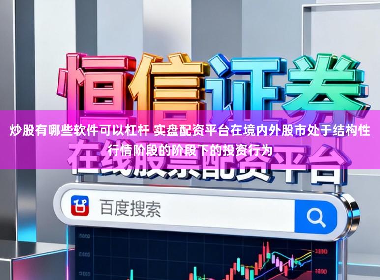 炒股有哪些软件可以杠杆 实盘配资平台在境内外股市处于结构性行情阶段的阶段下的投资行为
