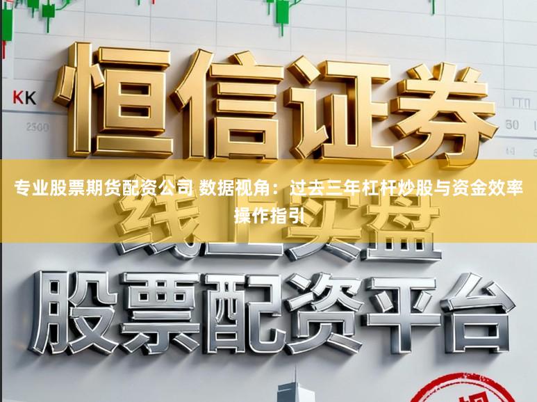 专业股票期货配资公司 数据视角：过去三年杠杆炒股与资金效率操作指引