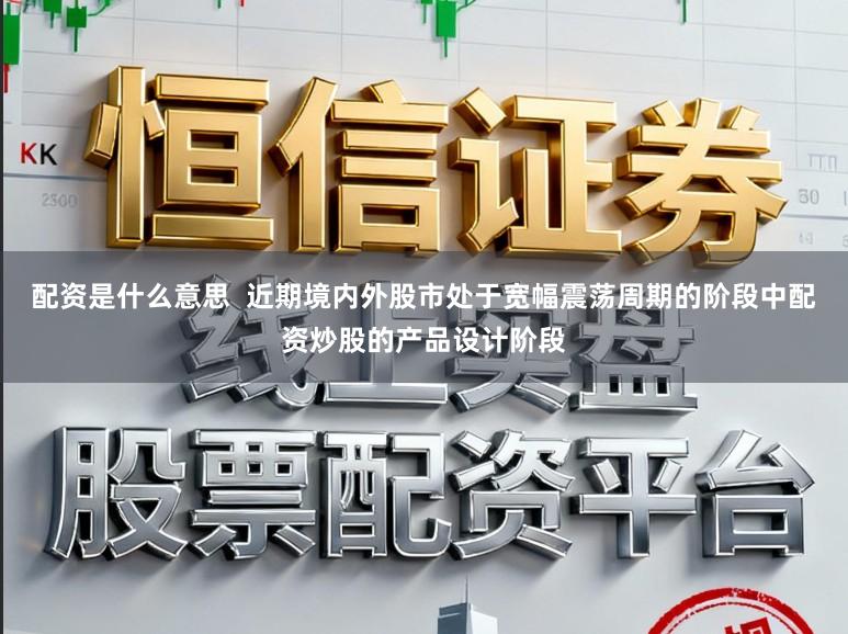 配资是什么意思  近期境内外股市处于宽幅震荡周期的阶段中配资炒股的产品设计阶段