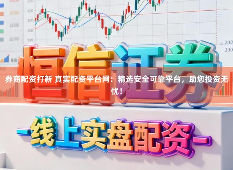 券商配资打新 真实配资平台网：精选安全可靠平台，助您投资无忧！