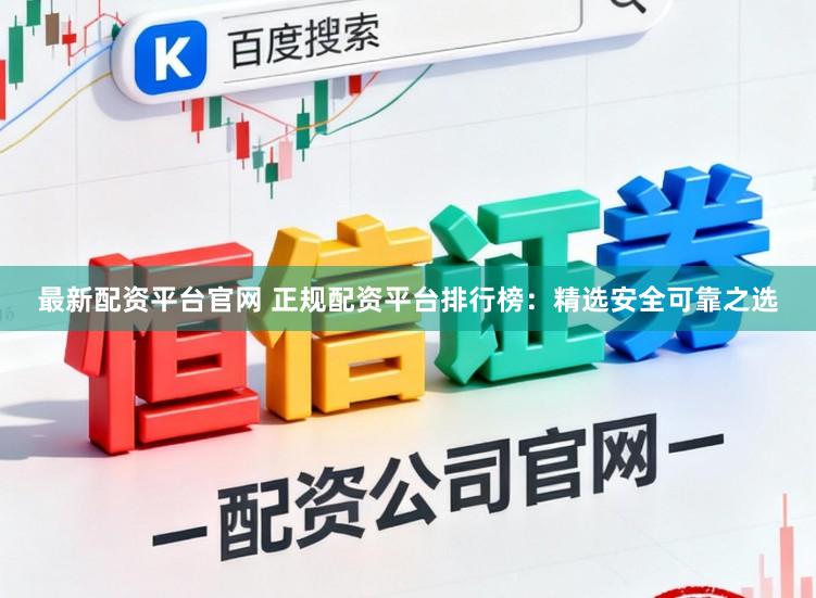 最新配资平台官网 正规配资平台排行榜：精选安全可靠之选