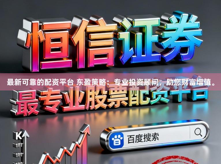 最新可靠的配资平台 东盈策略：专业投资顾问，助您财富增值。