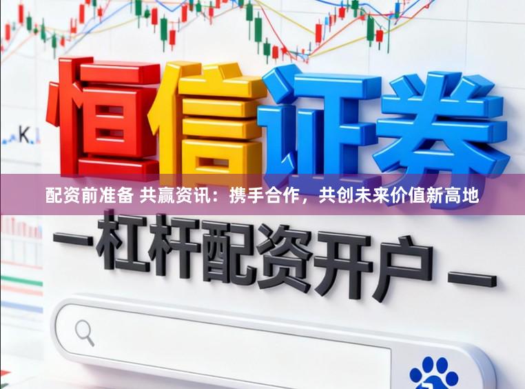 配资前准备 共赢资讯：携手合作，共创未来价值新高地