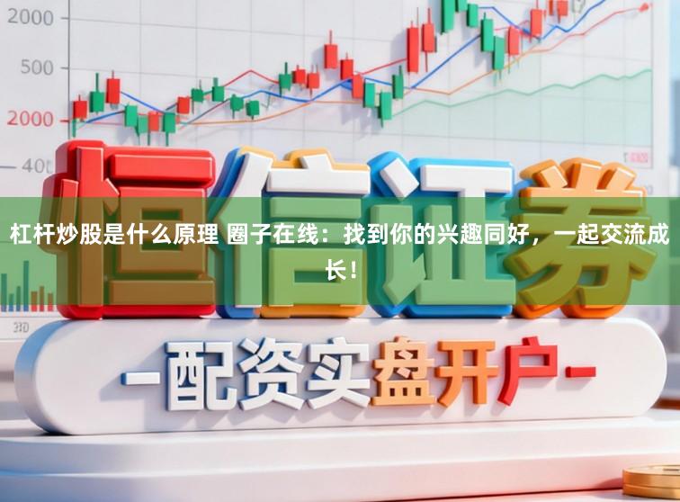 杠杆炒股是什么原理 圈子在线：找到你的兴趣同好，一起交流成长！
