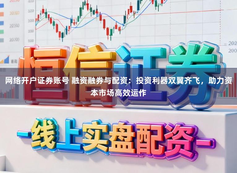 网络开户证券账号 融资融券与配资：投资利器双翼齐飞，助力资本市场高效运作