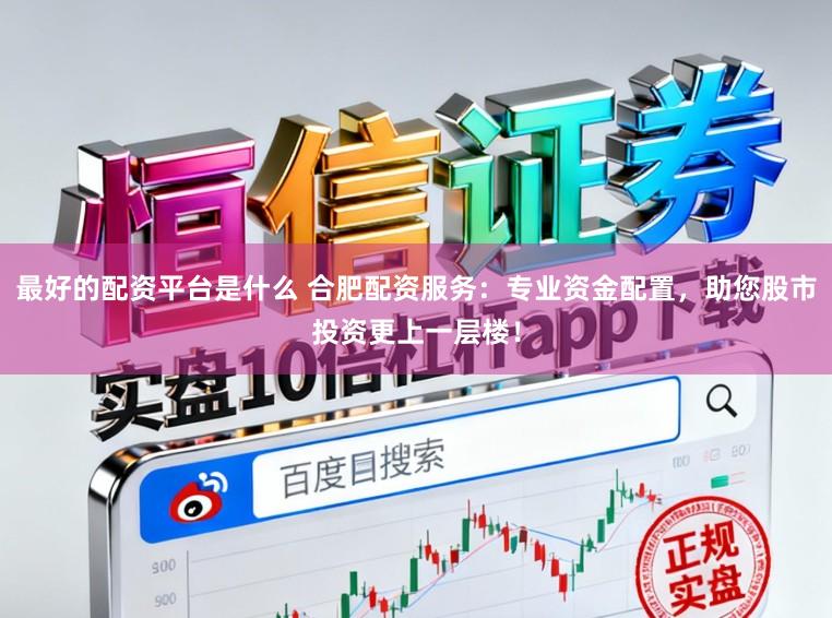最好的配资平台是什么 合肥配资服务：专业资金配置，助您股市投资更上一层楼！