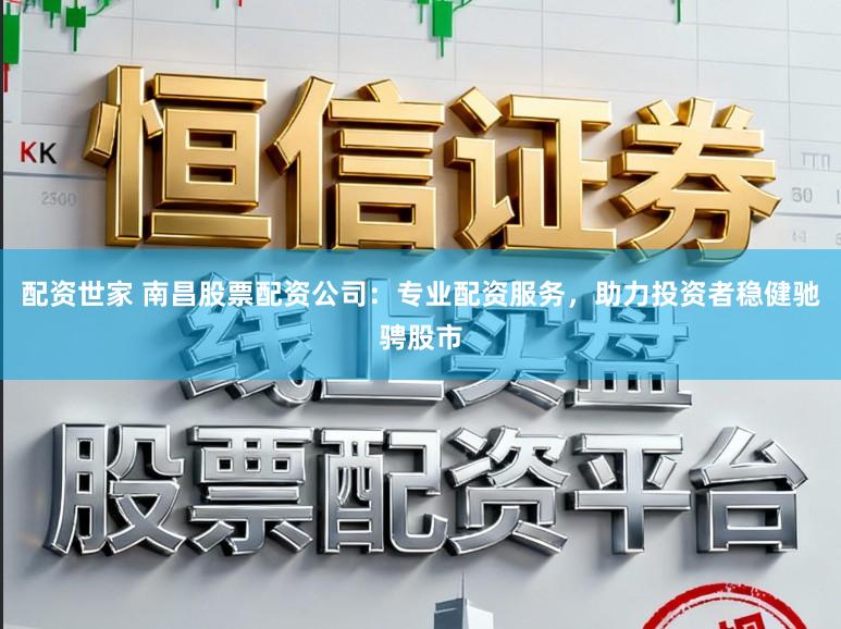 配资世家 南昌股票配资公司：专业配资服务，助力投资者稳健驰骋股市