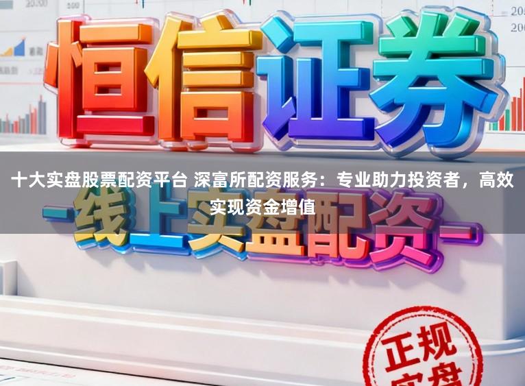 十大实盘股票配资平台 深富所配资服务：专业助力投资者，高效实现资金增值