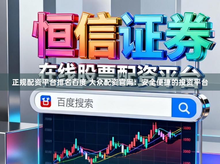 正规配资平台排名百度 大众配资官网：安全便捷的投资平台