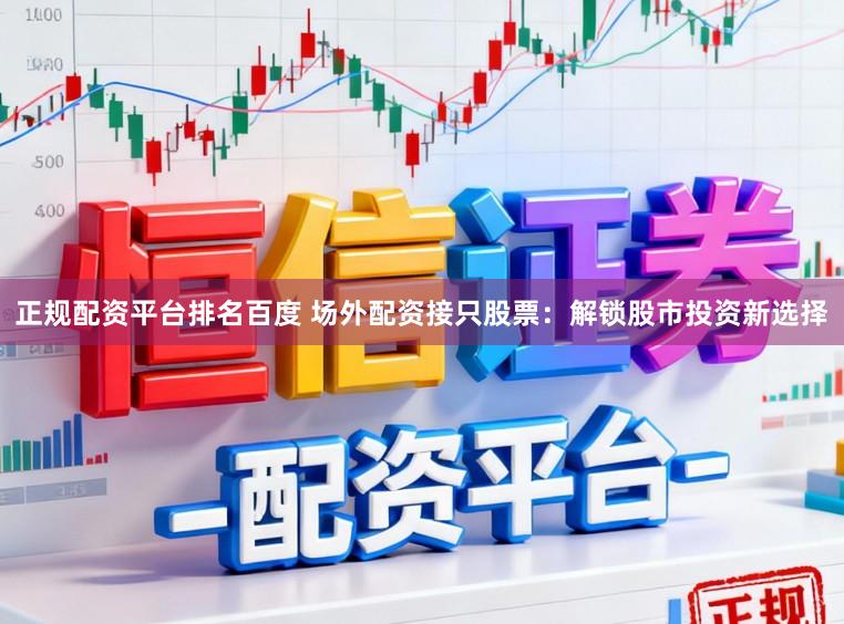 正规配资平台排名百度 场外配资接只股票：解锁股市投资新选择